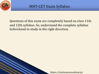 MHT-CET Exam Syllabus
Questions of this exam are completely based on class 11th
and 12th syllabus. So, understand the complete syllabus
beforehand to study in the right direction.
https://chaitanyasacademy.in/
 