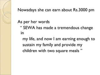 <ul><li>Nowadays she can earn about Rs.3000 pm </li></ul><ul><li>As per her words  </li></ul><ul><li>“  SEWA has made a tr...