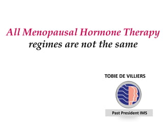 All Menopausal Hormone Therapy
regimes are not the same
Past President IMS
TOBIE DE VILLIERS
 