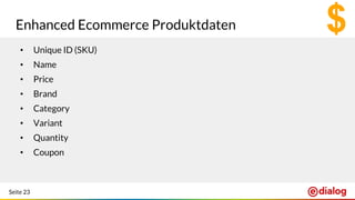 Seite 23
Enhanced Ecommerce Produktdaten
• Unique ID (SKU)
• Name
• Price
• Brand
• Category
• Variant
• Quantity
• Coupon
 