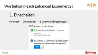 Seite 28
Wie bekomme ich Enhanced Ecommerce?
1. Einschalten
Verwalten → Datenansicht → E-Commerce Einstellungen
</>
 
