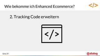 Seite 29
Wie bekomme ich Enhanced Ecommerce?
2. Tracking Code erweitern
</>
 