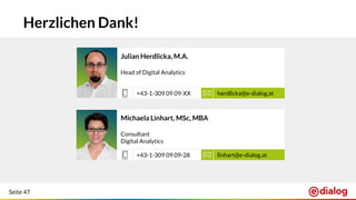Seite 47
Julian Herdlicka, M.A.
Head of Digital Analytics
herdlicka@e-dialog.at+43-1-309 09 09-XX
Michaela Linhart, MSc, MBA
Consultant
Digital Analytics
linhart@e-dialog.at+43-1-309 09 09-28
Herzlichen Dank!
 