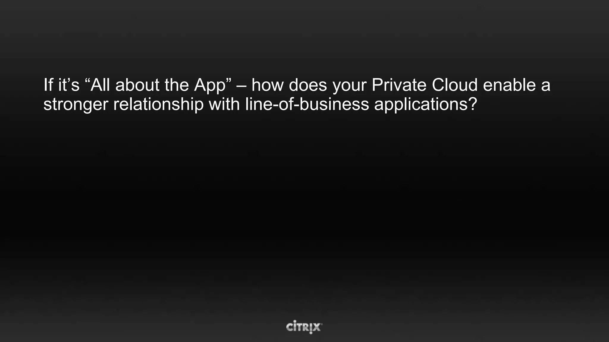 If it’s “All about the App” – how does your Private Cloud enable a
stronger relationship with line-of-business applications?
 