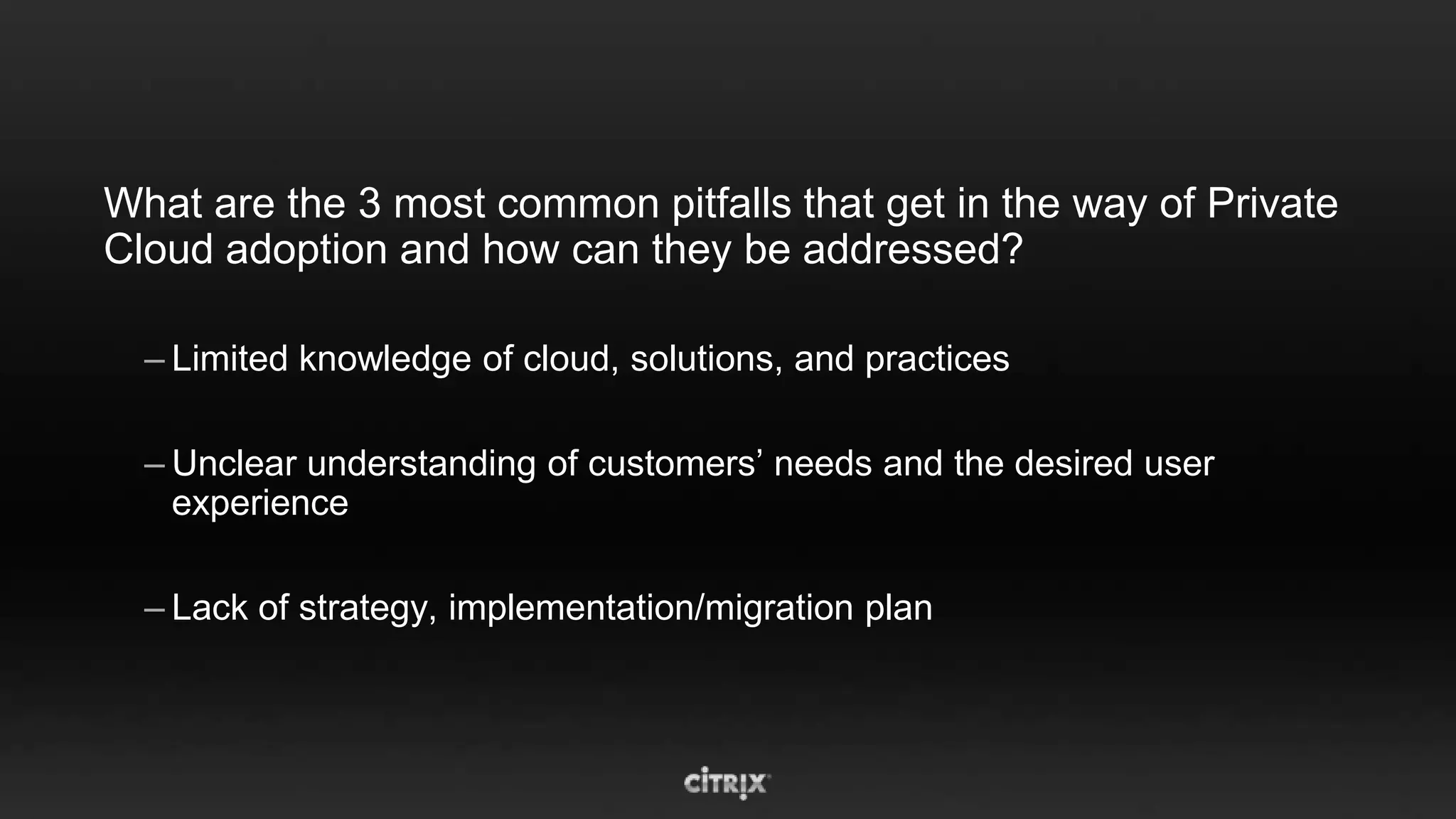 What are the 3 most common pitfalls that get in the way of Private
Cloud adoption and how can they be addressed?

  – Limited knowledge of cloud, solutions, and practices

  – Unclear understanding of customers’ needs and the desired user
    experience

  – Lack of strategy, implementation/migration plan
 