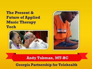 The Present &
Future of Applied
Music Therapy
Tech




          Andy Tubman, MT-BC
    Georgia Partnership for Telehealth
 