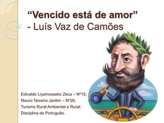 “Vencido está de amor”
- Luís Vaz de Camões
Edivaldo Liyamosseko Zeca – Nº15;
Mauro Teixeira Jardim – Nº26;
Turismo Rural Ambiental e Rural;
Disciplina de Português.
 