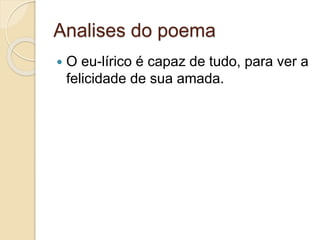 Analises do poema
 O eu-lírico é capaz de tudo, para ver a
felicidade de sua amada.
 