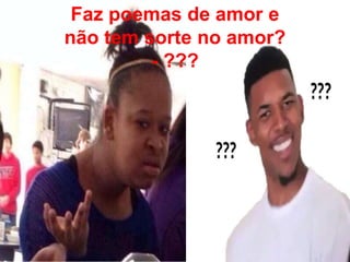 Faz poemas de amor e
não tem sorte no amor?
- ???
 