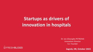 Zagreb, HR, October 2023
Startups as drivers of
innovation in hospitals
Dr. Ion-Gheorghe PETROVAI
Innovation Director
Co- Founder
 