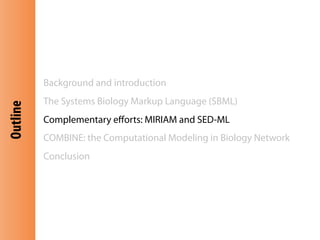 Outline
Background and introduction
The Systems Biology Markup Language (SBML)
Complementary eﬀorts: MIRIAM and SED-ML
COMBINE: the Computational Modeling in Biology Network
Conclusion
 