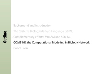 Outline
Background and introduction
The Systems Biology Markup Language (SBML)
Complementary eﬀorts: MIRIAM and SED-ML
COMBINE: the Computational Modeling in Biology Network
Conclusion
 