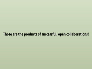 Those are the products of successful, open collaborations!
 
