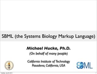 SBML (the Systems Biology Markup Language)

                         Michael Hucka, Ph.D.
                          (On behalf of many people)

                         California Institute of Technology
                             Pasadena, California, USA
Tuesday, July 26, 2011                                        1
 
