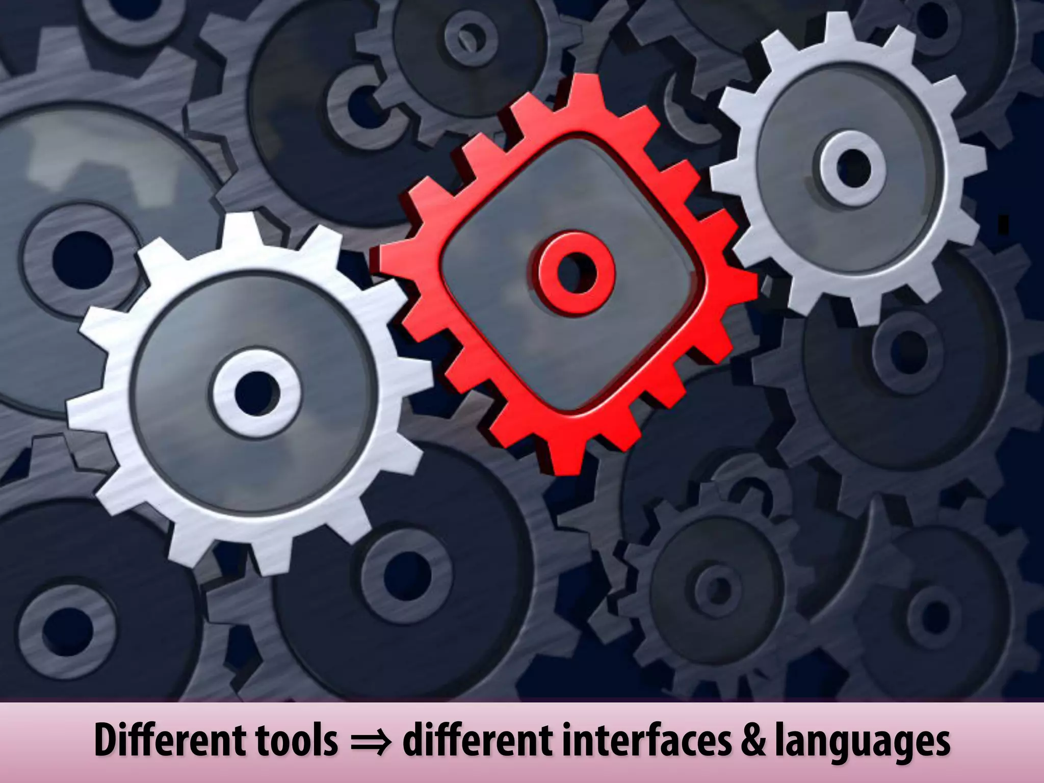 Diﬀerent tools   diﬀerent interfaces & languages
 