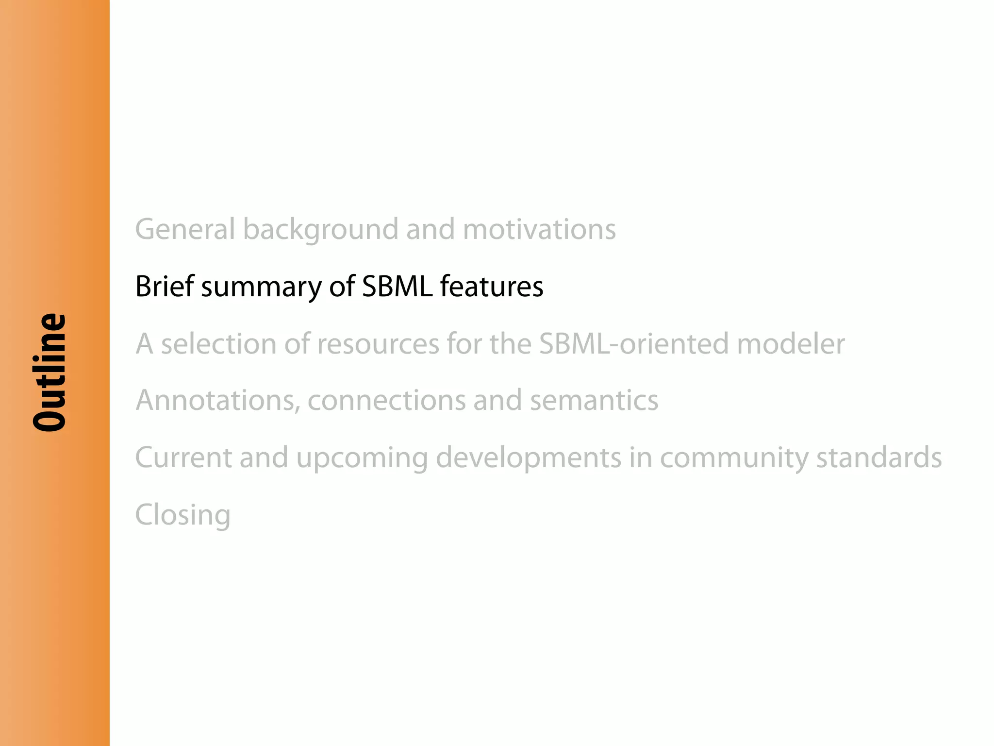 General background and motivations
          Brief summary of SBML features
Outline




          A selection of resources for the SBML-oriented modeler
          Annotations, connections and semantics
          Current and upcoming developments in community standards
          Closing
 