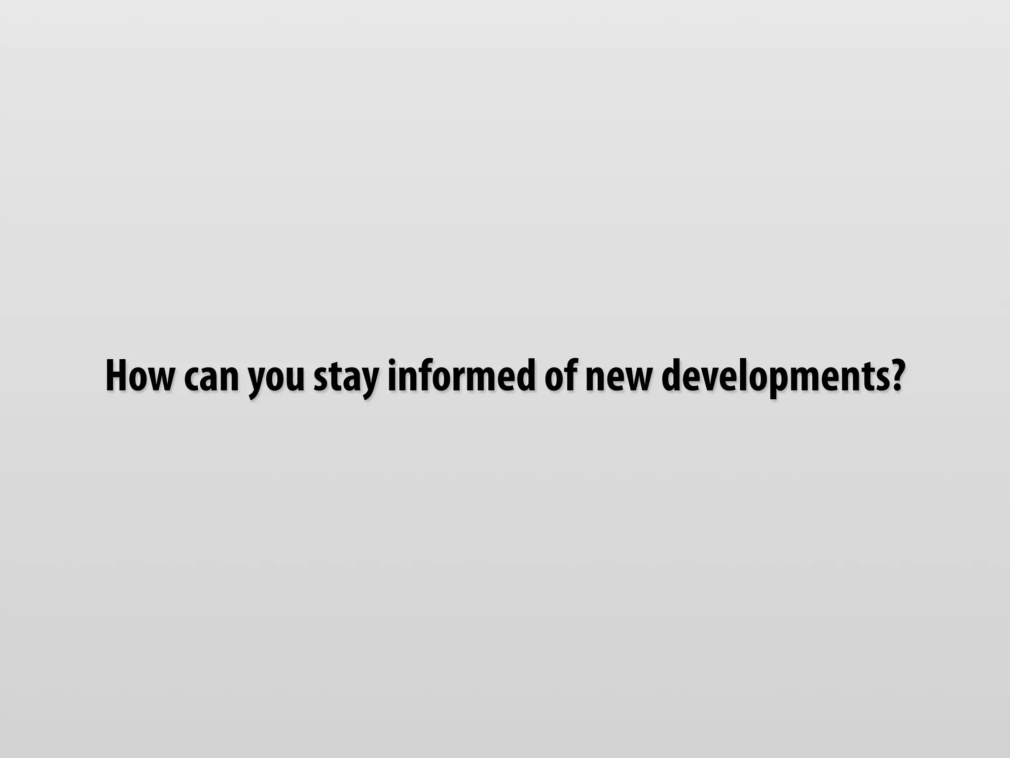How can you stay informed of new developments?
 