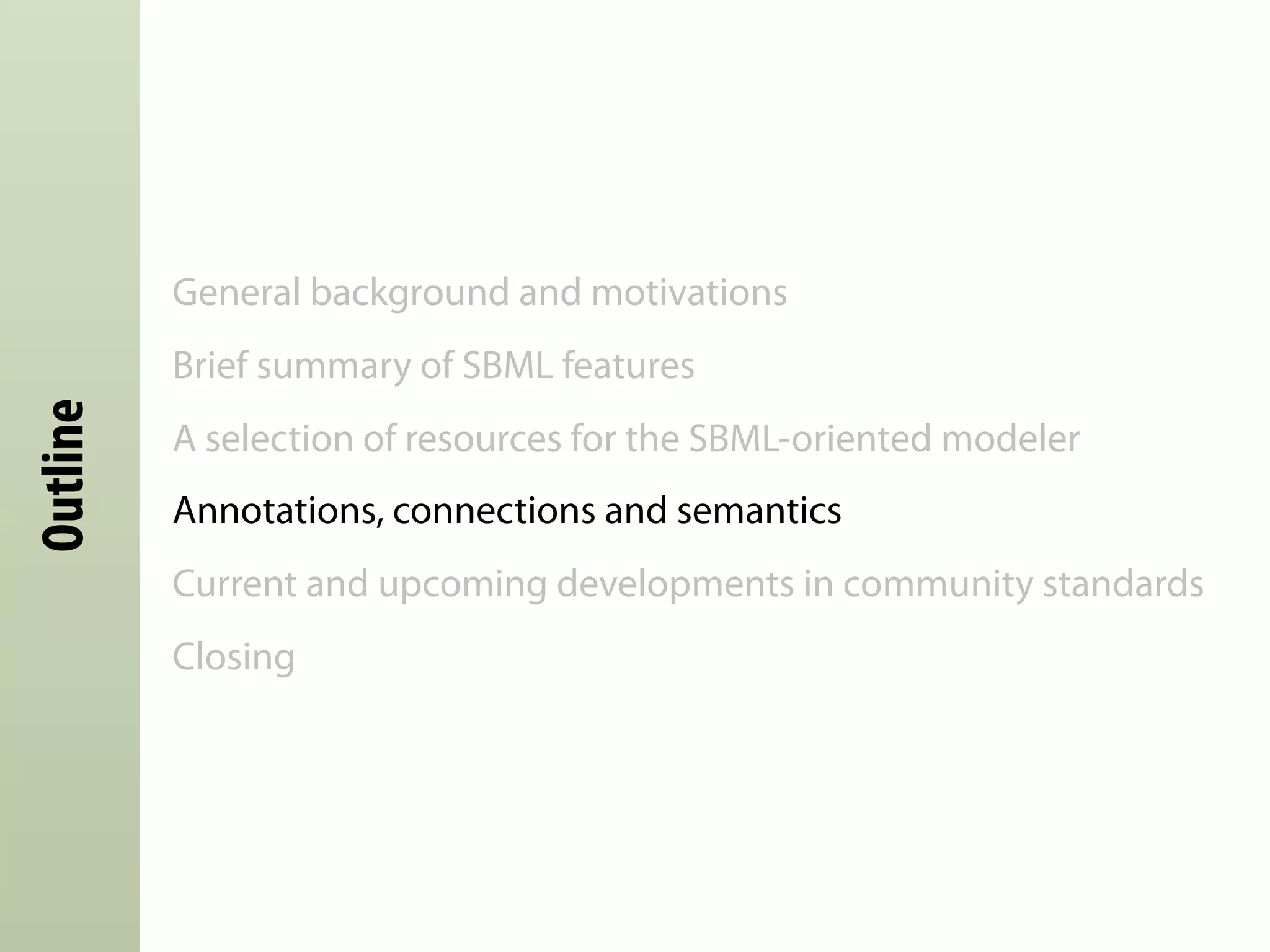 General background and motivations
          Brief summary of SBML features
Outline




          A selection of resources for the SBML-oriented modeler
          Annotations, connections and semantics
          Current and upcoming developments in community standards
          Closing
 