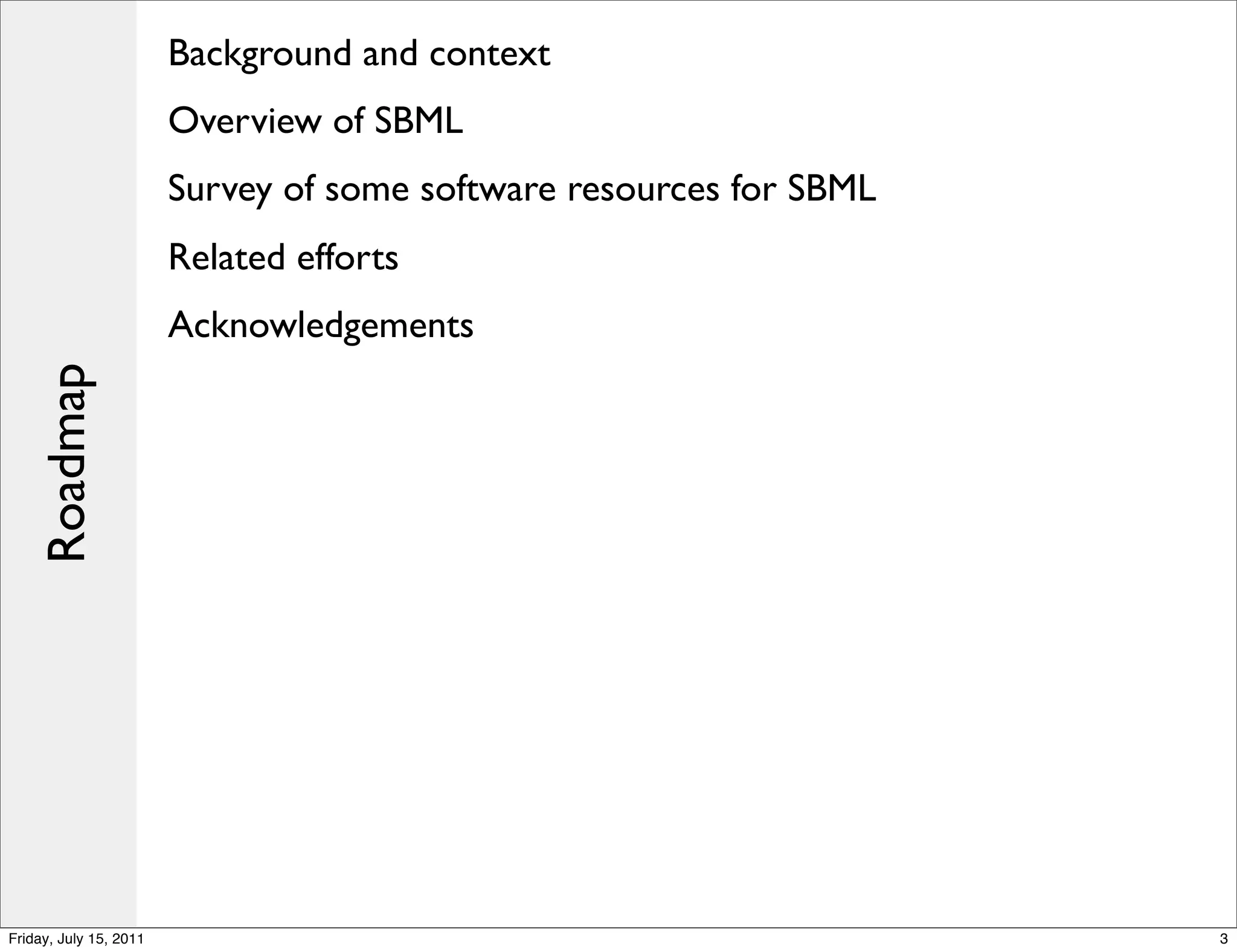 Background and context
                        Overview of SBML
                        Survey of some software resources for SBML
                        Related efforts
                        Acknowledgements
    Roadmap




Friday, July 15, 2011                                                3
 