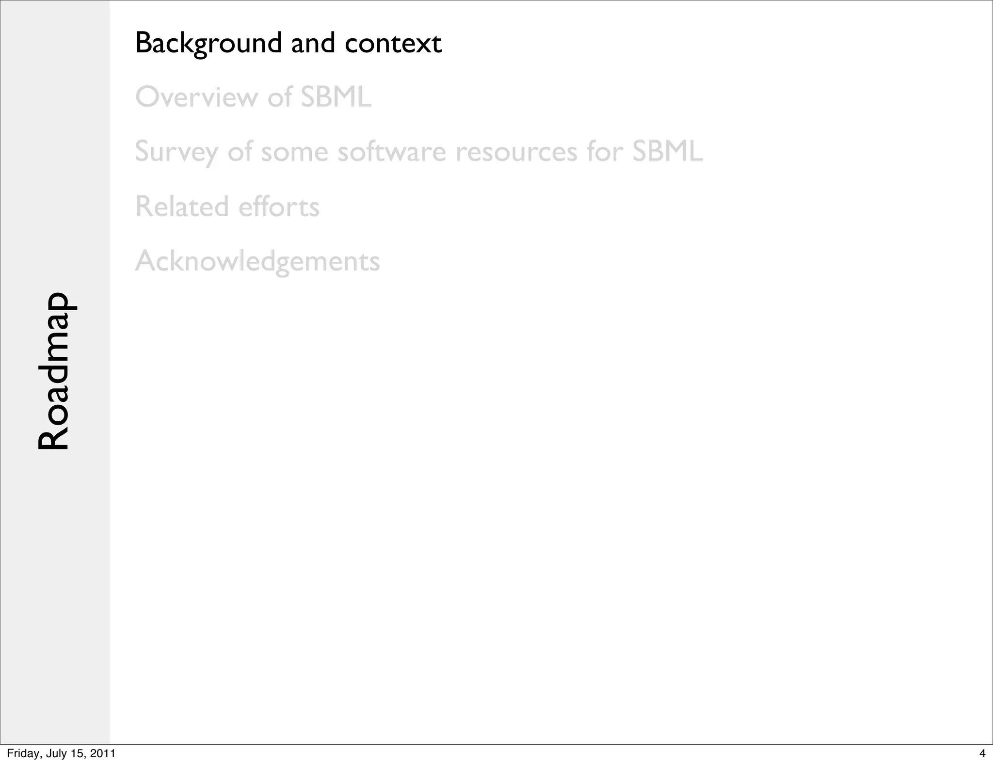 Background and context
                        Overview of SBML
                        Survey of some software resources for SBML
                        Related efforts
                        Acknowledgements
    Roadmap




Friday, July 15, 2011                                                4
 
