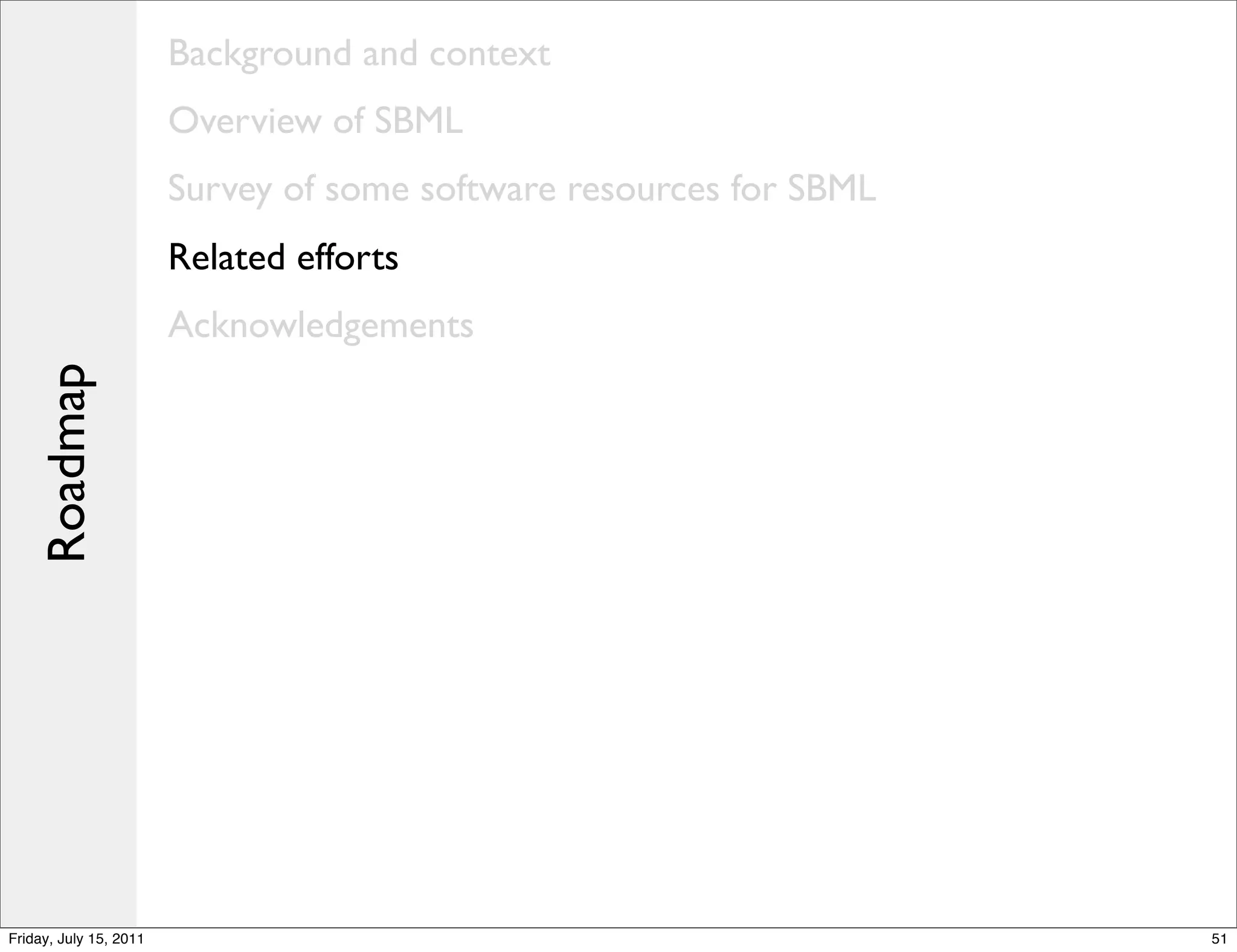 Background and context
                        Overview of SBML
                        Survey of some software resources for SBML
                        Related efforts
                        Acknowledgements
    Roadmap




Friday, July 15, 2011                                                51
 