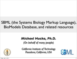 SBML (the Systems Biology Markup Language),
  BioModels Database, and related resources

                        Michael Hucka, Ph.D.
                         (On behalf of many people)

                        California Institute of Technology
                            Pasadena, California, USA
Friday, July 15, 2011                                        2
 