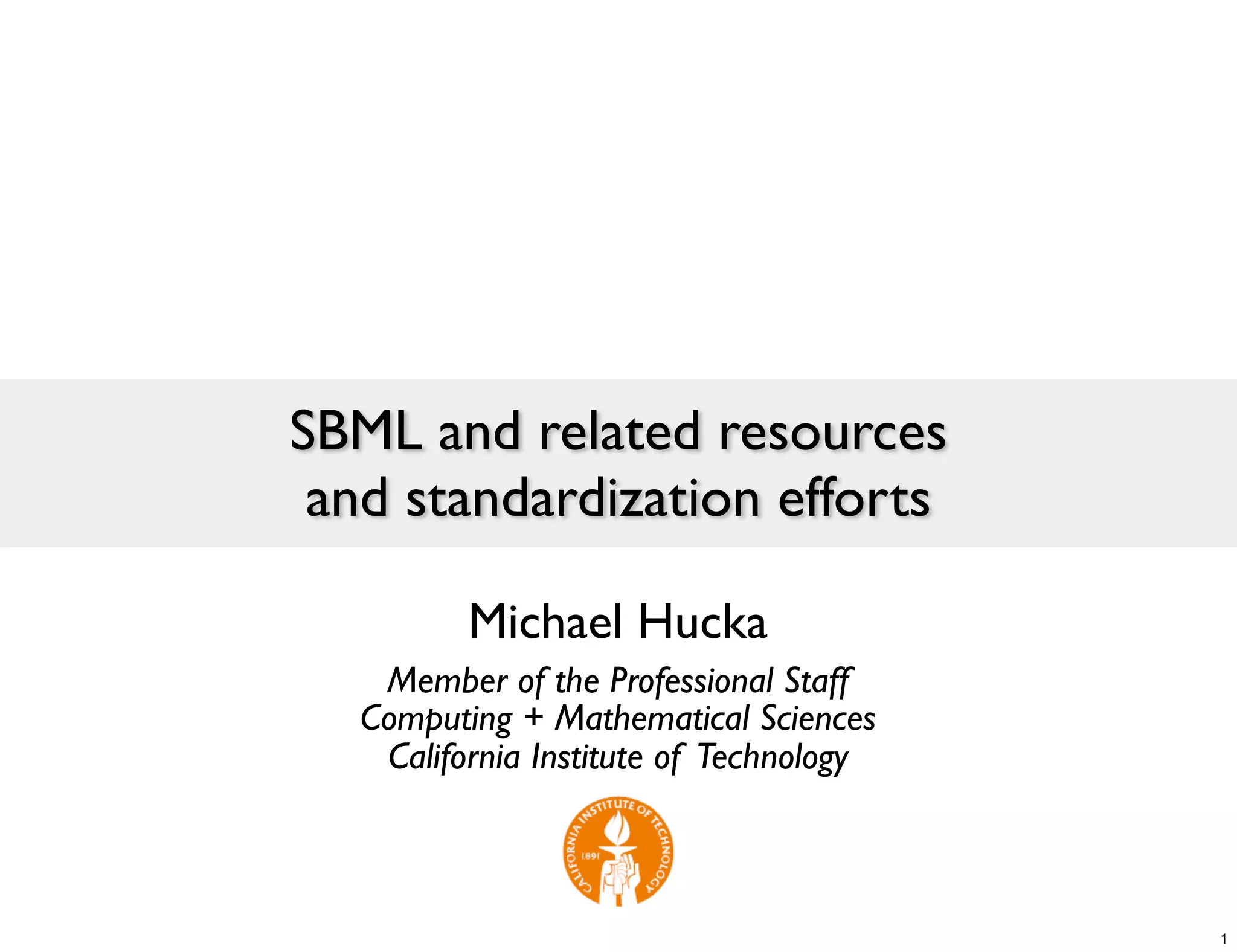 SBML and related resources
 and standardization efforts

         Michael Hucka
   Member of the Professional Staff
  Computing + Mathematical Sciences
   California Institute of Technology



                                        1
 