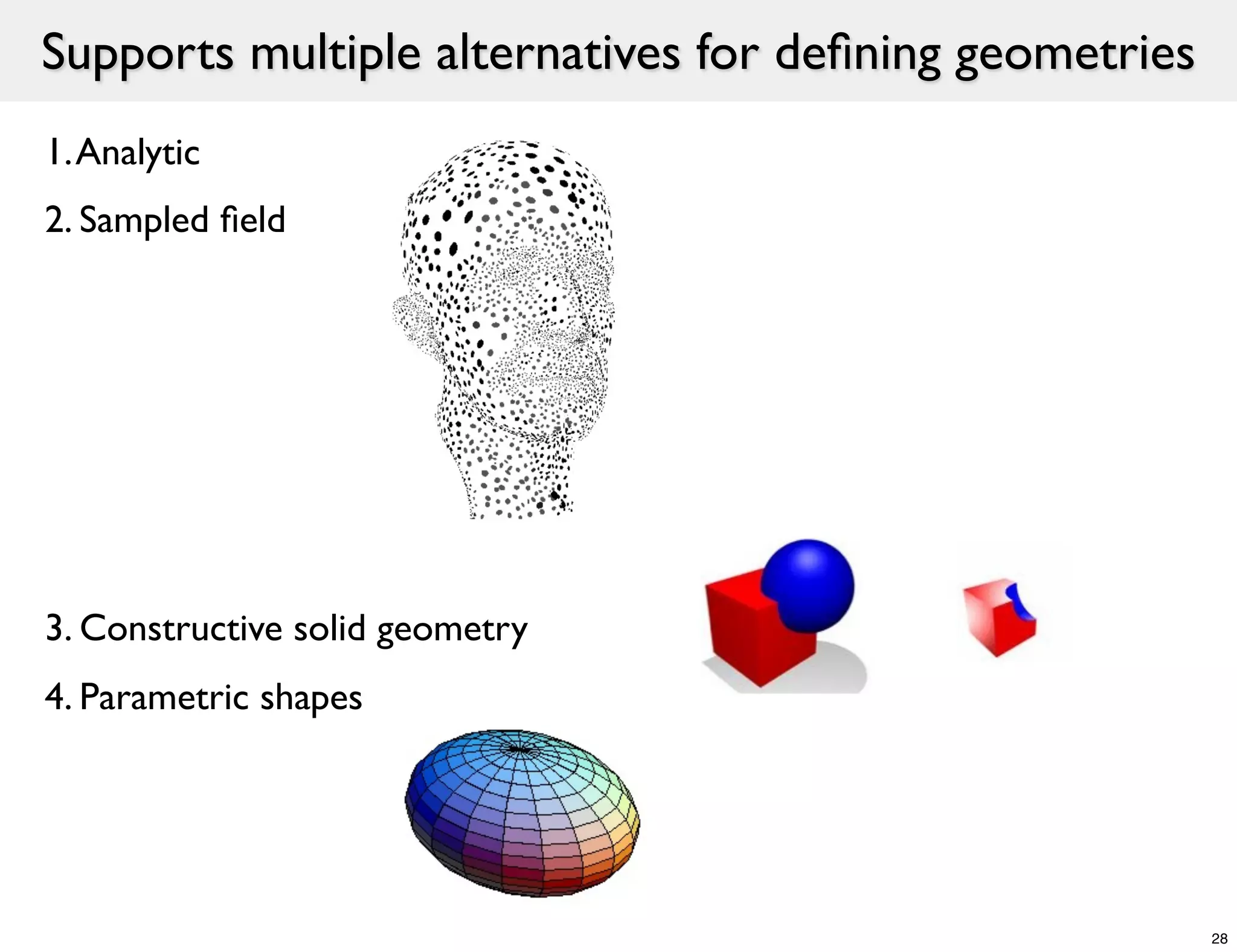 Supports multiple alternatives for deﬁning geometries
1. Analytic
2. Sampled ﬁeld




3. Constructive solid geometry
4. Parametric shapes




                                                        28
 