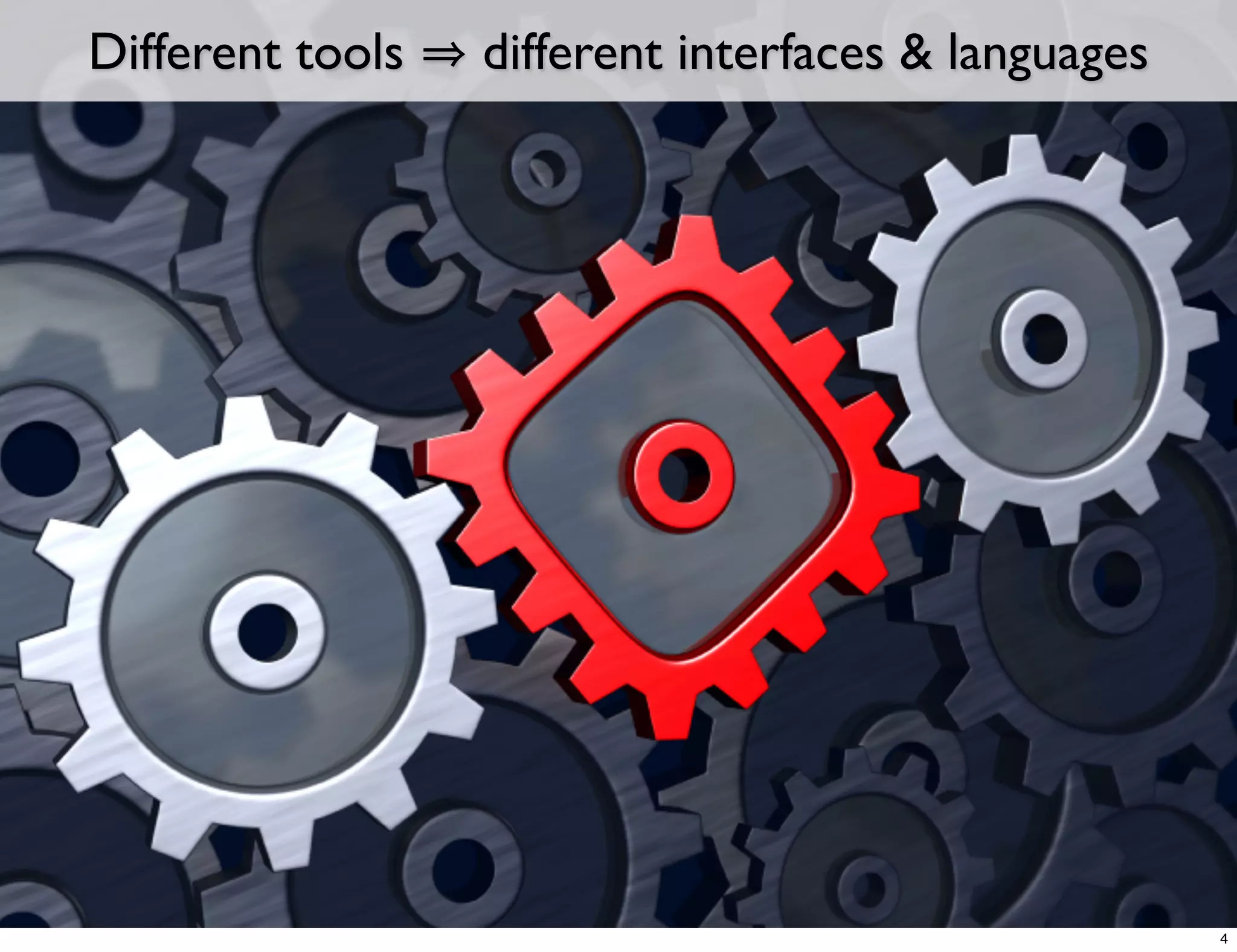 Different tools   different interfaces & languages




                                                     4
 