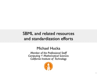 SBML and related resources
 and standardization efforts

         Michael Hucka
   Member of the Professional Staff
  Computing + Mathematical Sciences
   California Institute of Technology



                                        1
 