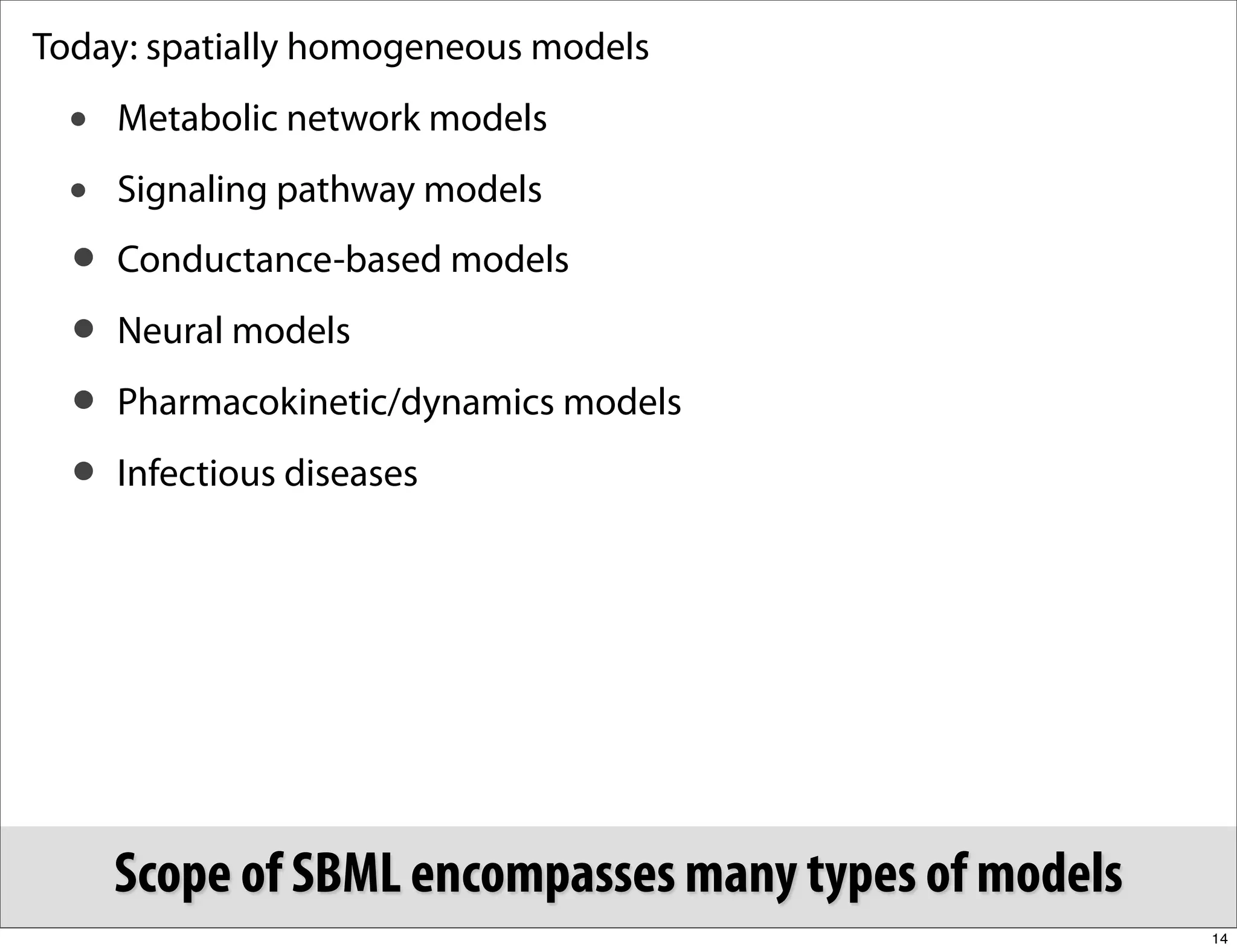 Today: spatially homogeneous models
  •   Metabolic network models
  •   Signaling pathway models
  • Conductance-based models
  • Neural models
  • Pharmacokinetic/dynamics models
  • Infectious diseases




      Scope of SBML encompasses many types of models
                                                       14
 