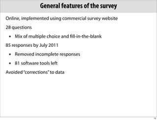 General features of the survey
Online, implemented using commercial survey website
28 questions
 •   Mix of multiple choice and ﬁll-in-the-blank
85 responses by July 2011
 •   Removed incomplete responses
 •   81 software tools left
Avoided “corrections” to data




                                                      19
 