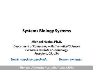 Systems Biology Systems
Michael Hucka, Ph.D.
Department of Computing + Mathematical Sciences
California Institute of Technology
Pasadena, CA, USA
Monash University, Australia, August 2013
Email: mhucka@caltech.edu Twitter: @mhucka
 