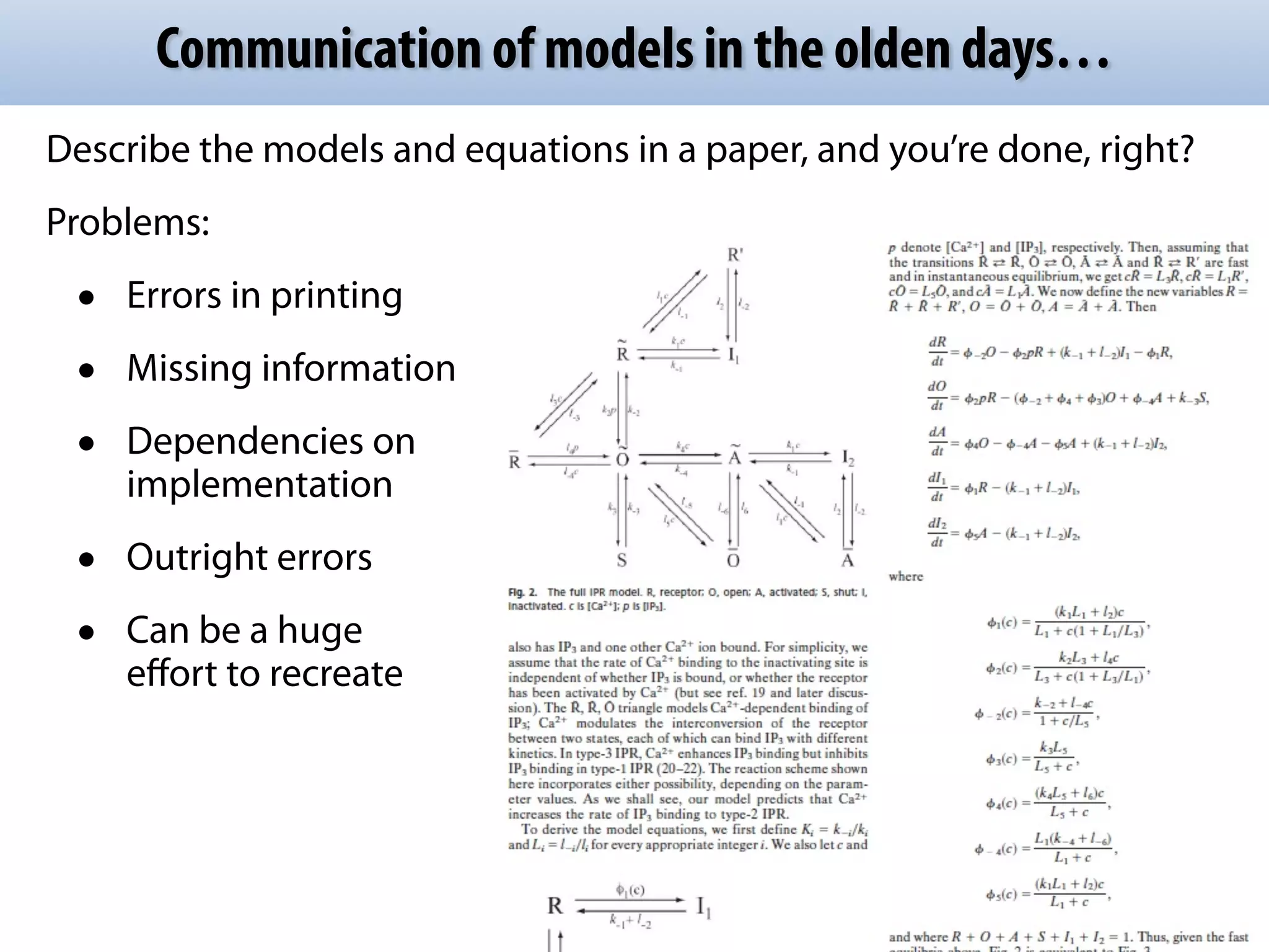 Communication of models in the olden days… 
Describe the models and equations in a paper, and you’re done, right? 
Problems: 
• Errors in printing 
• Missing information 
• Dependencies on 
implementation 
• Outright errors 
• Can be a huge 
effort to recreate 
 