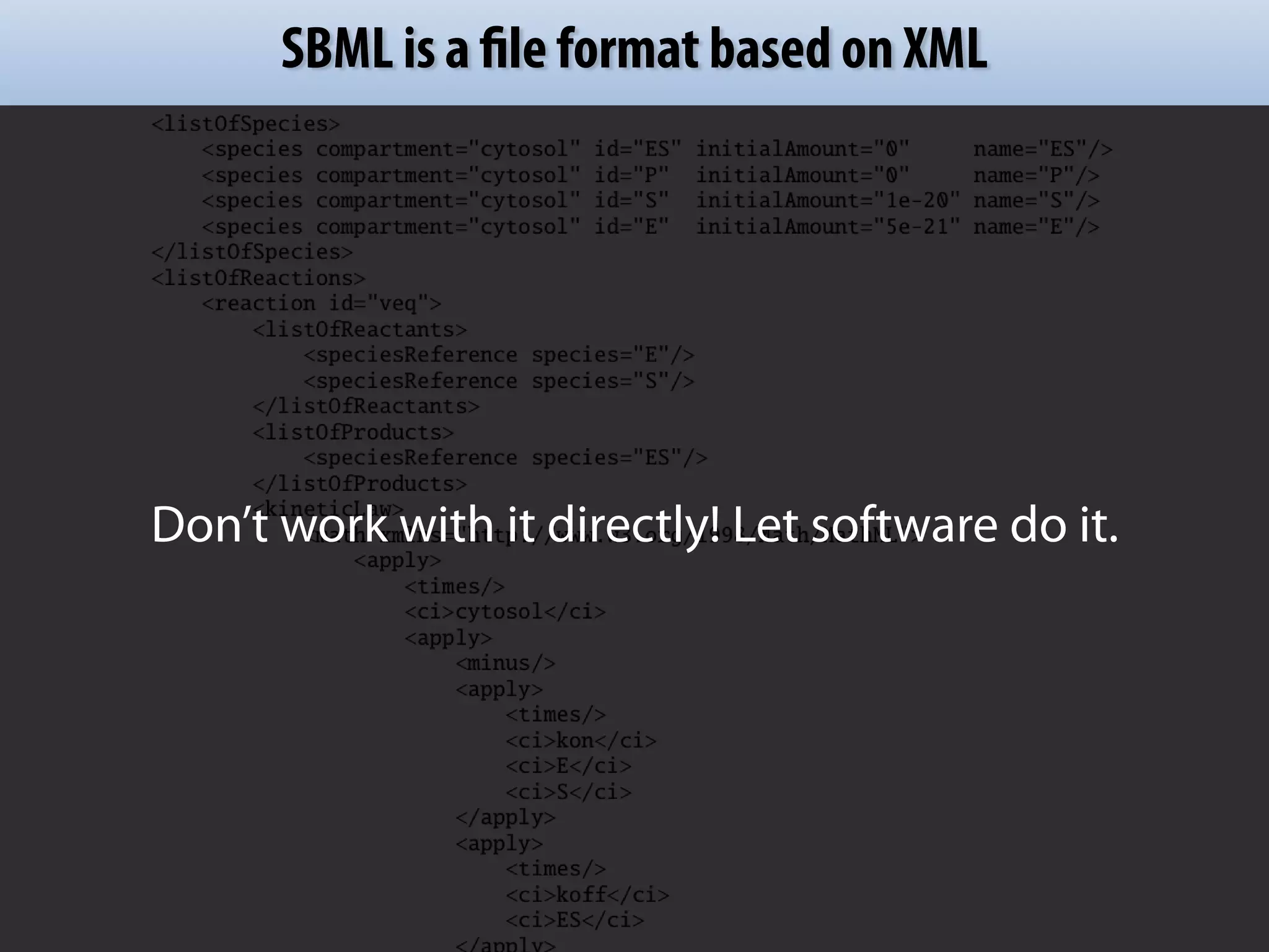 SBML is a file format based on XML 
Don’t work with it directly! Let software do it. 
 