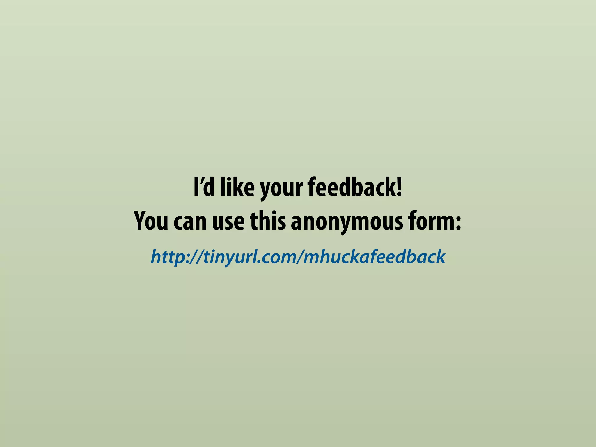 I’d like your feedback! 
You can use this anonymous form: 
http://tinyurl.com/mhuckafeedback 
