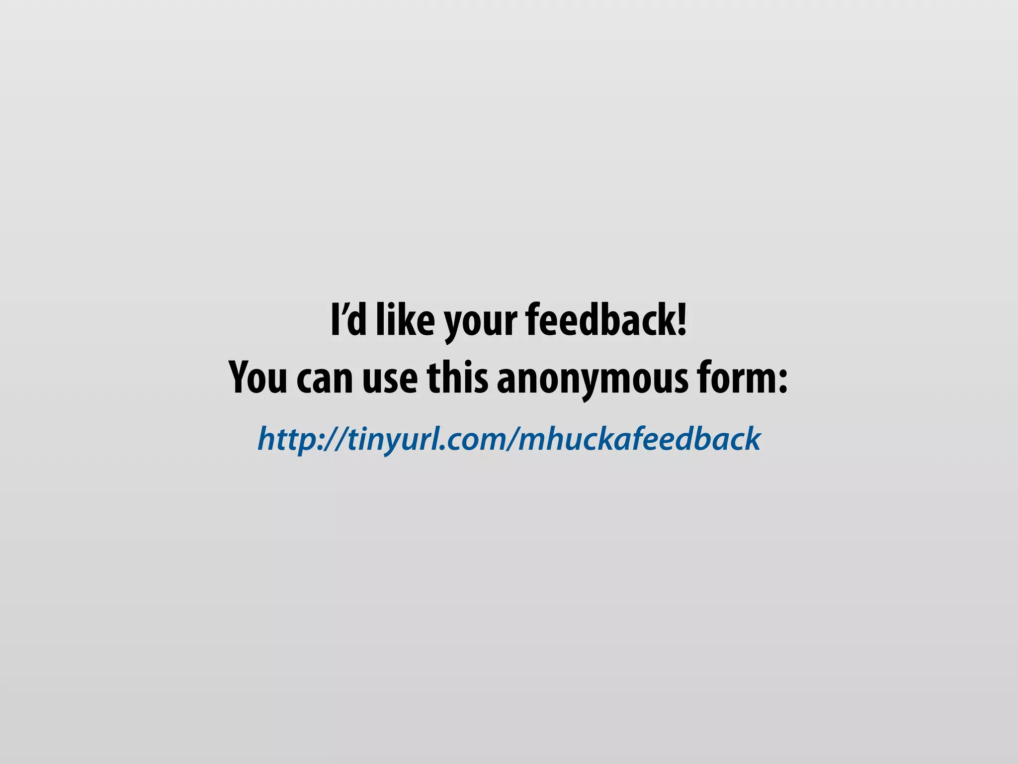 I’d like your feedback! 
You can use this anonymous form: 
http://tinyurl.com/mhuckafeedback 
 