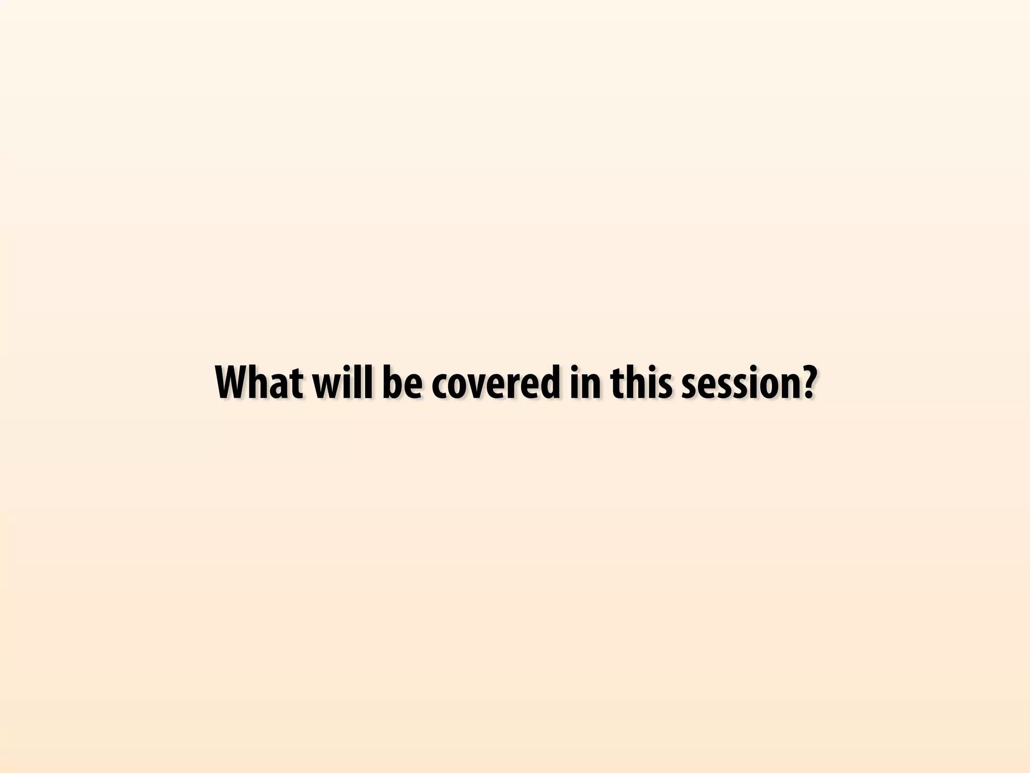 What will be covered in this session? 
 