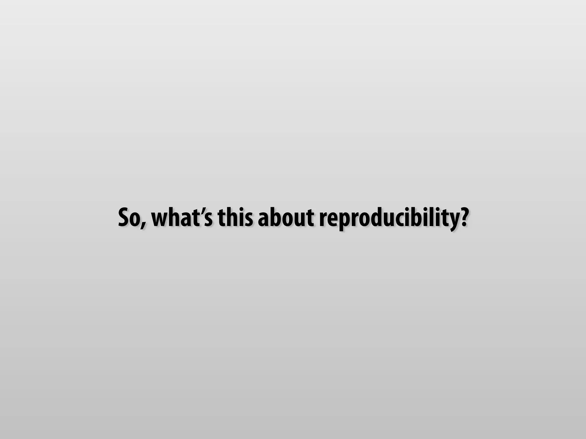 So, what’s this about reproducibility? 
 