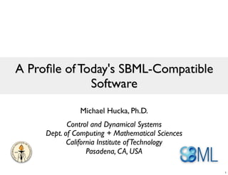 A Proﬁle of Today's SBML-Compatible
              Software

               Michael Hucka, Ph.D.
            Control and Dynamical Systems
     Dept. of Computing + Mathematical Sciences
            California Institute of Technology
                   Pasadena, CA, USA

                                                  1
 