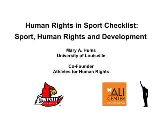 Human Rights in Sport Checklist:
Sport, Human Rights and Development
Mary A. Hums
University of Louisville
Co-Founder
Athletes for Human Rights
 