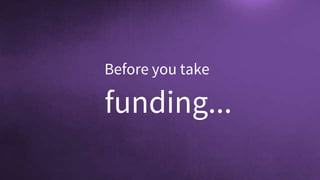 Before you take
funding...
 