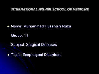 INTERNATIONAL HIGHER SCHOOL OF MEDICINE
 Name: Muhammad Hussnain Raza
Group: 11
Subject: Surgical Diseases
 Topic: Esophageal Disorders
 