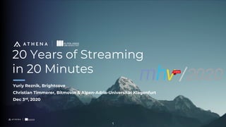 20 Years of Streaming
in 20 Minutes
Yuriy Reznik, Brightcove
Christian Timmerer, Bitmovin & Alpen-Adria-Universität Klagenfurt
Dec 3rd, 2020
1
 