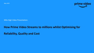 Mile-High Video Presentation:
How Prime Video Streams to millions whilst Optimising for
Reliability, Quality and Cost
May 2023
1
 