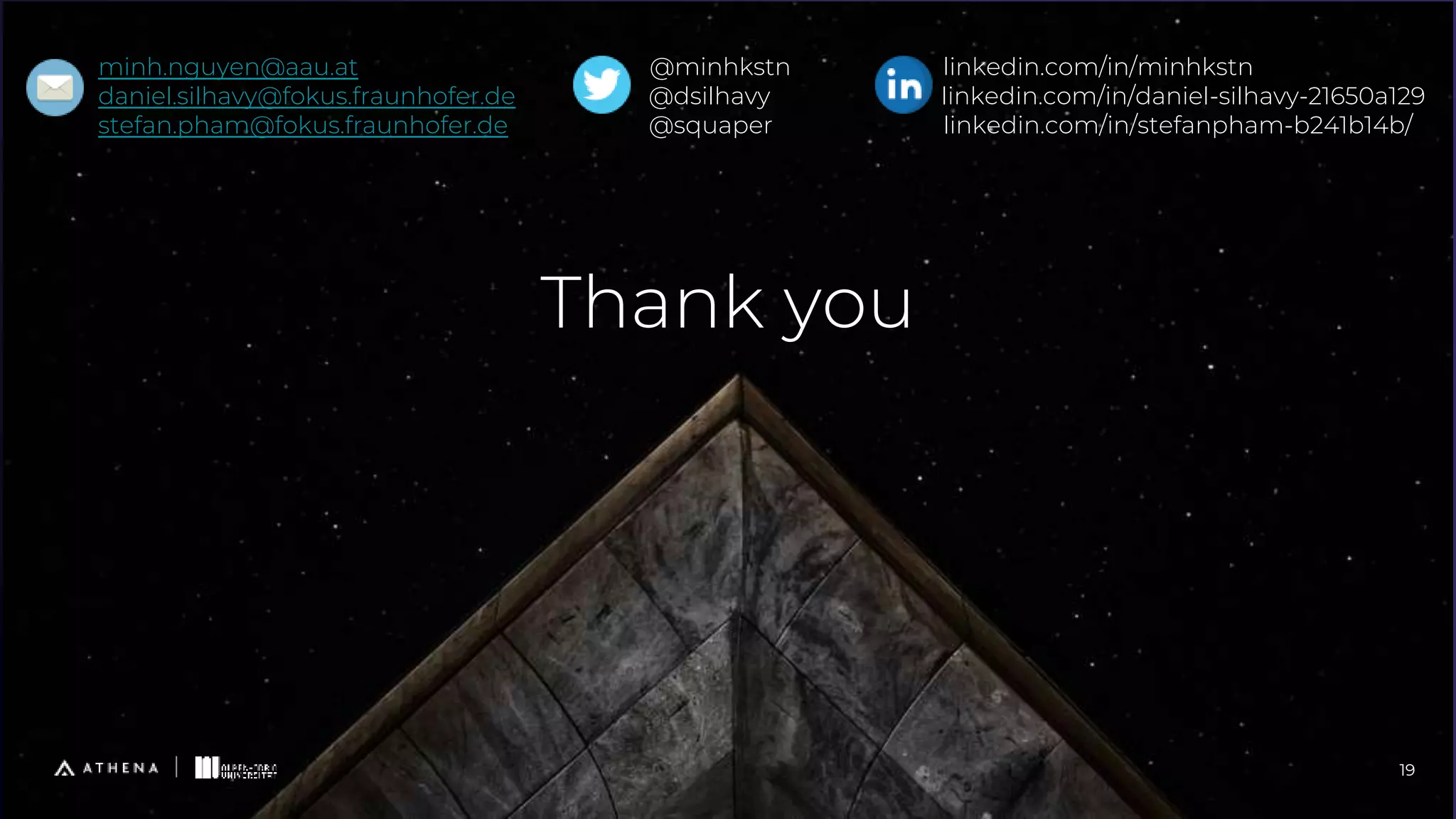 Thank you
19
minh.nguyen@aau.at @minhkstn linkedin.com/in/minhkstn
daniel.silhavy@fokus.fraunhofer.de @dsilhavy linkedin.com/in/daniel-silhavy-21650a129
stefan.pham@fokus.fraunhofer.de @squaper linkedin.com/in/stefanpham-b241b14b/
 