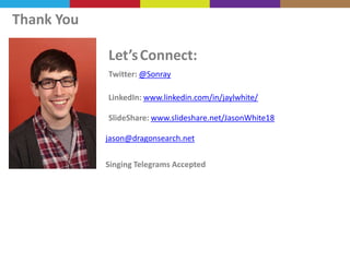 Thank You
Let’s Connect:
Twitter: @Sonray
LinkedIn: www.linkedin.com/in/jaylwhite/
SlideShare: www.slideshare.net/JasonWhite18
jason@dragonsearch.net
Singing Telegrams Accepted

 