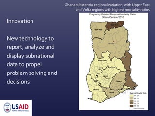 Ghana substantial regional variation, with Upper East
and Volta regions with highest mortality ratios
Innovation
New technology to
report, analyze and
display subnational
data to propel
problem solving and
decisions
 