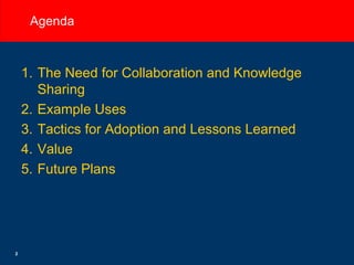 Agenda The Need for Collaboration and Knowledge Sharing Example Uses Tactics for Adoption and Lessons Learned Value Future Plans 