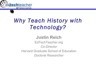 Why Teach History with Technology? Justin Reich EdTechTeacher.org Co-Director Harvard Graduate School of Education Doctoral Researcher 